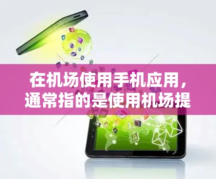 在机场使用手机应用，通常指的是使用机场提供的特定应用程序来完成机场的某些操作或支付。以下是一些可能与机场相关的内容