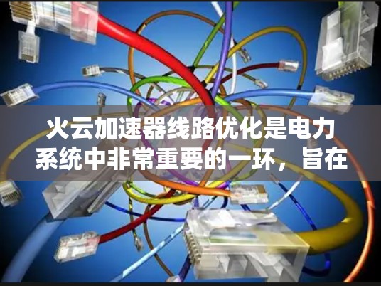 火云加速器线路优化是电力系统中非常重要的一环，旨在提高系统的稳定性和可靠性。以下是对该主题的详细总结
