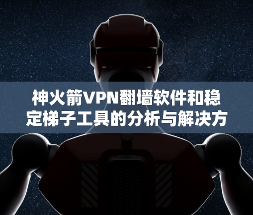 神火箭VPN翻墙软件和稳定梯子工具的分析与解决方案
