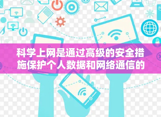 科学上网是通过高级的安全措施保护个人数据和网络通信的模式，通常使用VPN来实现。尽管使用VPN可以增强数据的安全性，但在安卓手机上进行科学上网需要考虑多个因素