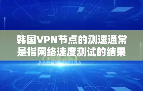 韩国VPN节点的测速通常是指网络速度测试的结果。不同VPN服务的连接速度可能会因地区、网络环境和服务器负载而有所不同。一般来说，韩国的互联网速度是比较稳定的，但偶尔可能会出现轻微的瓶颈
