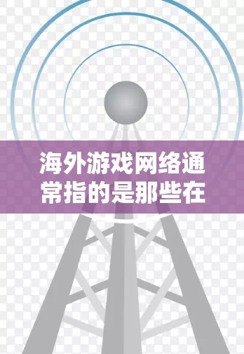 海外游戏网络通常指的是那些在全球范围内运营的游戏平台或服务。这些平台可能涉及多个国家和地区，提供全球范围内的游戏体验。以下是一些关于海外游戏网络的常见定义