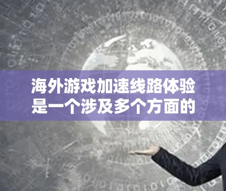 海外游戏加速线路体验是一个涉及多个方面的问题，包括游戏加速服务的获取、平台的选择以及实际体验的评估。以下是一些常见的海外游戏加速线路体验的分析和建议