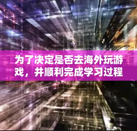 为了决定是否去海外玩游戏，并顺利完成学习过程，以下是一个结构化的指南