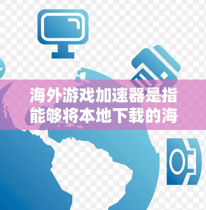 海外游戏加速器是指能够将本地下载的海外游戏直接下载到目标平台（如国内、韩国、东南亚等）的软件工具。这些工具通常分为以下几种类型