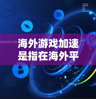 海外游戏加速是指在海外平台上传的游戏中，通过加速技术让游戏运行更快，提升用户体验。加速游戏通常是为了适应不同平台的性能需求，优化游戏的运行体验。以下是关于海外游戏加速的一些信息和建议