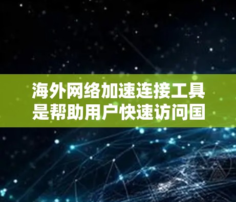 海外网络加速连接工具是帮助用户快速访问国外网络的工具，常见功能包括下载加速、缓存管理、服务器连接等。以下是对这些工具的总结