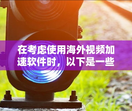 在考虑使用海外视频加速软件时，以下是一些关键点和建议