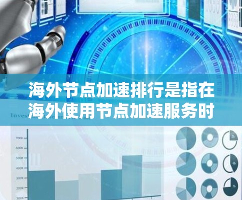 海外节点加速排行是指在海外使用节点加速服务时的排名情况。加速节点通常指的是在硬件层面优化，以提高网络性能。海外节点加速可能涉及以下内容