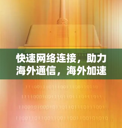快速网络连接，助力海外通信，海外加速网络优化解析