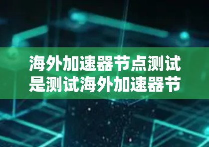 海外加速器节点测试是测试海外加速器节点（如VGA、HD、DVI等）是否能正确运行并满足用户的需求。以下是有关海外加速器节点测试的一些关键点和步骤