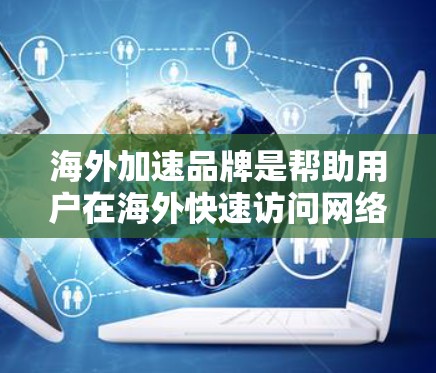 海外加速品牌是帮助用户在海外快速访问网络的重要工具。以下是一些知名的海外加速品牌及其特点