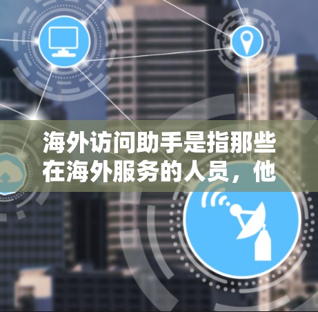 海外访问助手是指那些在海外服务的人员，他们通常是在需要帮助或支持的情况下，向当地或国际机构提供协助的人。以下是一些可能的海外访问助手及其职责