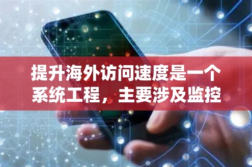提升海外访问速度是一个系统工程，主要涉及监控、优化和用户行为分析。以下是一个有条理的步骤指南