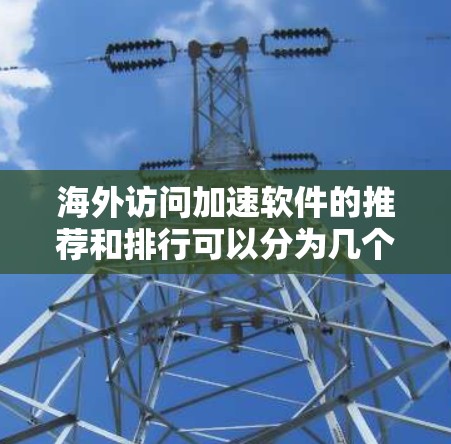海外访问加速软件的推荐和排行可以分为几个方面，包括功能、性能、安全性和易用性等多个方面。以下是一些常见的海外访问加速软件及其特点