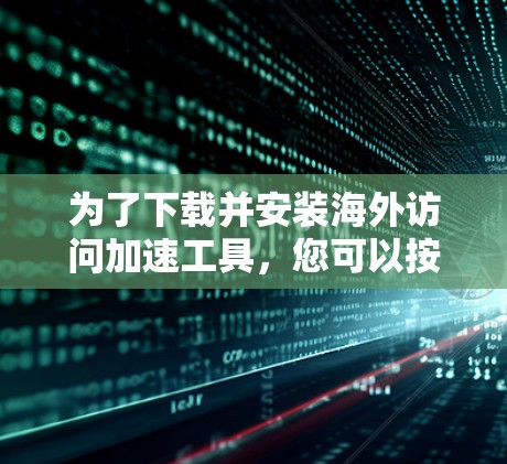 为了下载并安装海外访问加速工具，您可以按照以下步骤操作