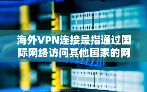 海外VPN连接是指通过国际网络访问其他国家的网络服务。以下是一些常见的步骤和注意事项，帮助您顺利访问海外VPN