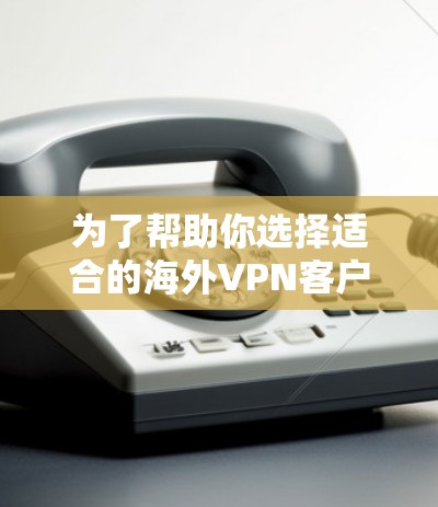 为了帮助你选择适合的海外VPN客户端，以下是一个全面的列表，涵盖不同设备类型、功能需求和适用人群