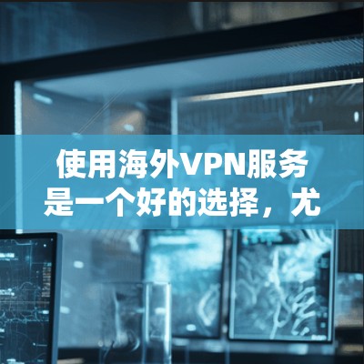 使用海外VPN服务是一个好的选择，尤其是对于喜欢隐私保护和安全保障的人。以下是一些常见的海外VPN平台及其特点