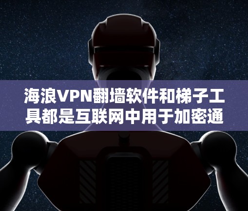 海浪VPN翻墙软件和梯子工具都是互联网中用于加密通信和多层传输的重要技术，但它们在功能和应用上有不同的侧重点和优势
