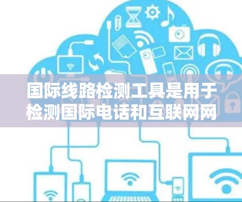 国际线路检测工具是用于检测国际电话和互联网网络问题的设备或软件。以下是对这些工具的详细总结