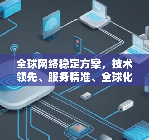 全球网络稳定方案，技术领先、服务精准、全球化视野、数字化转型、高效通信