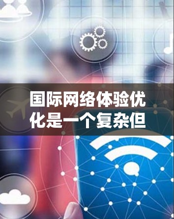国际网络体验优化是一个复杂但重要的话题，涉及多个关键因素。以下是一份系统化的优化建议，帮助您提升网络体验