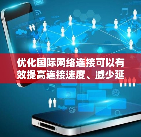 优化国际网络连接可以有效提高连接速度、减少延迟并减少网络延迟，具体方法如下