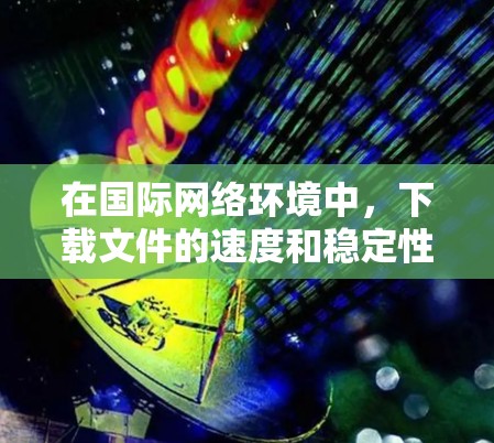 在国际网络环境中，下载文件的速度和稳定性可能因运营商和网络服务的不同而有所差异。以下是一些通用的建议，帮助您在国际网络加速下载文件