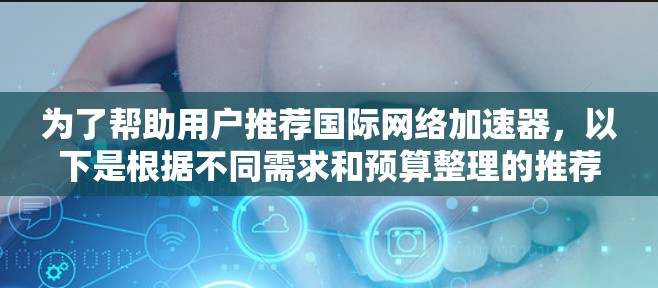 为了帮助用户推荐国际网络加速器，以下是根据不同需求和预算整理的推荐列表