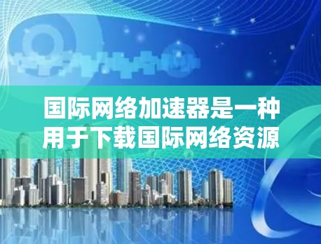 国际网络加速器是一种用于下载国际网络资源的工具，帮助用户在不依赖本地网络的情况下轻松获得国外网络资源。以下是对国际网络加速器使用的详细指南