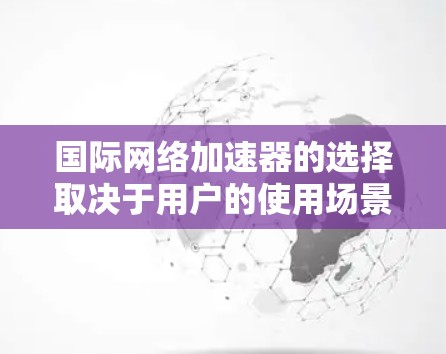 国际网络加速器的选择取决于用户的使用场景和需求。以下是一些综合考虑的因素和推荐工具