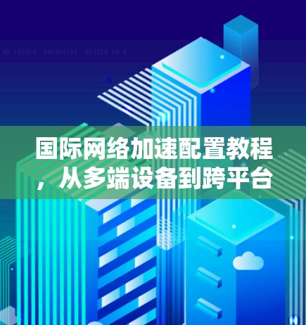 国际网络加速配置教程，从多端设备到跨平台兼容性