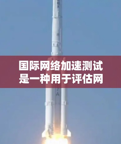 国际网络加速测试是一种用于评估网络性能和测试网络连接速度的方法。以下是一些关于国际网络加速测试的步骤和方法