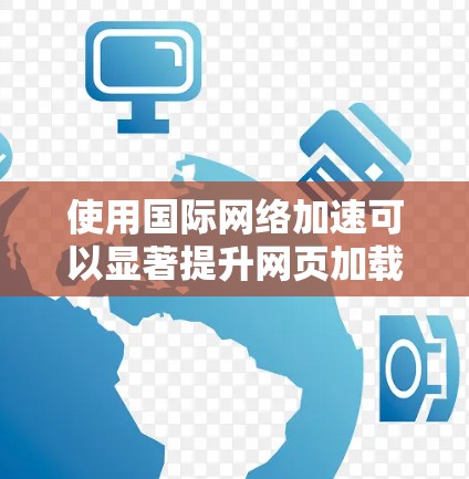 使用国际网络加速可以显著提升网页加载速度，但使用过程中需要仔细操作和分析。以下是一个逐步指南，帮助您高效地使用国际网络加速