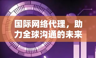 国际网络代理，助力全球沟通的未来