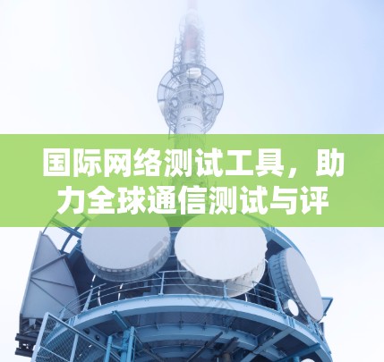 国际网络测试工具，助力全球通信测试与评估