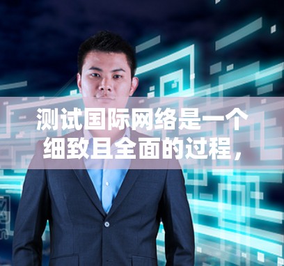 测试国际网络是一个细致且全面的过程，以下是一步步指南