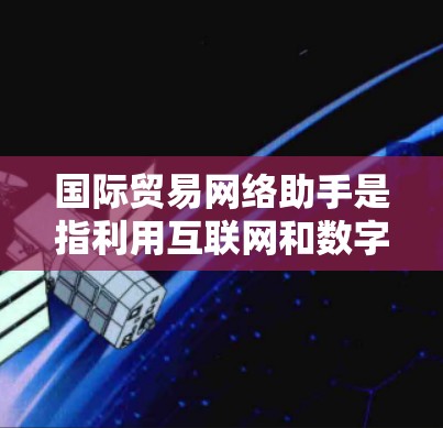 国际贸易网络助手是指利用互联网和数字化技术进行国际贸易相关服务的工具，主要包括以下几个方面