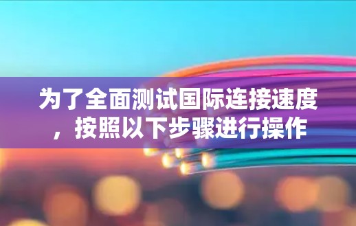 为了全面测试国际连接速度，按照以下步骤进行操作
