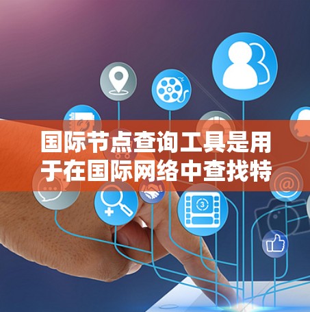 国际节点查询工具是用于在国际网络中查找特定节点的工具。以下是一些常见的国际节点查询工具及其特点