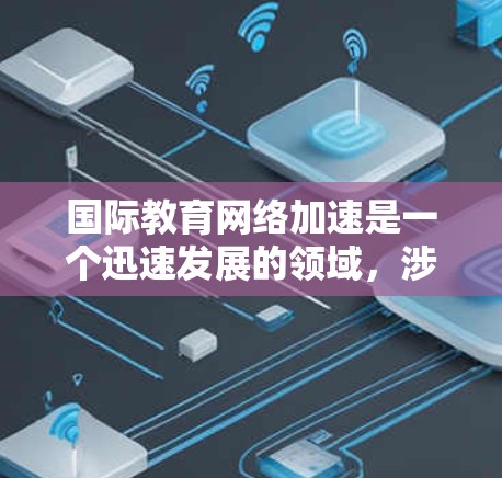 国际教育网络加速是一个迅速发展的领域，涉及多个国家和地区的教育体系变革。以下是一些主要趋势和进展