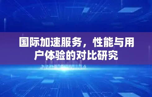 国际加速服务，性能与用户体验的对比研究