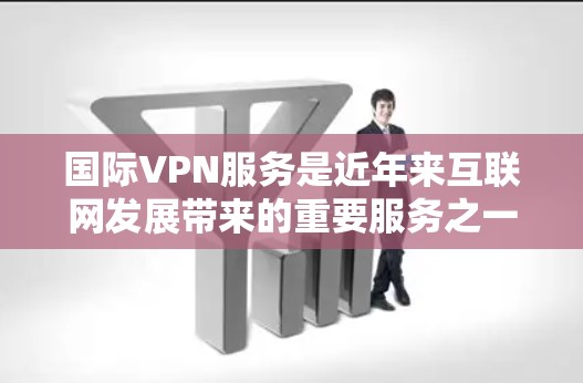 国际VPN服务是近年来互联网发展带来的重要服务之一，旨在为全球用户提供安全、可靠的网络连接。以下是一些国际VPN服务的比较和评价，供您参考