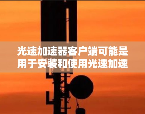 光速加速器客户端可能是用于安装和使用光速加速器设备的软件或应用程序，通常可以在移动平台（如 iOS 或 Android）上进行操作。客户端的功能可能包括