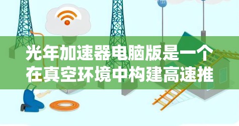 光年加速器电脑版是一个在真空环境中构建高速推进器的项目，涉及激光系统、材料科学和系统优化等多个领域。以下是对该项目的详细分析和理解