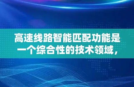 高速线路智能匹配功能是一个综合性的技术领域，结合了多个学科，包括交通工程、通信技术、人工智能和大数据分析，旨在优化高速公路上的车流管理。以下是对该领域的详细介绍