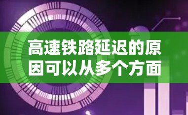 高速铁路延迟的原因可以从多个方面分析，每个方面都可能影响列车的运行。以下是高速铁路延迟的主要原因及其影响