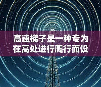 高速梯子是一种专为在高处进行爬行而设计的装置，广泛应用于建筑、户外活动等领域。以下是关于高速梯子的详细信息