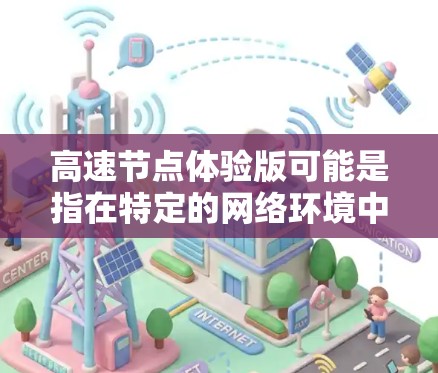 高速节点体验版可能是指在特定的网络环境中，通过某种方式测试或优化网络的高速度节点，或者是指在特定网络架构中，某些节点的性能表现特别快。以下是一些可能的解释和扩展